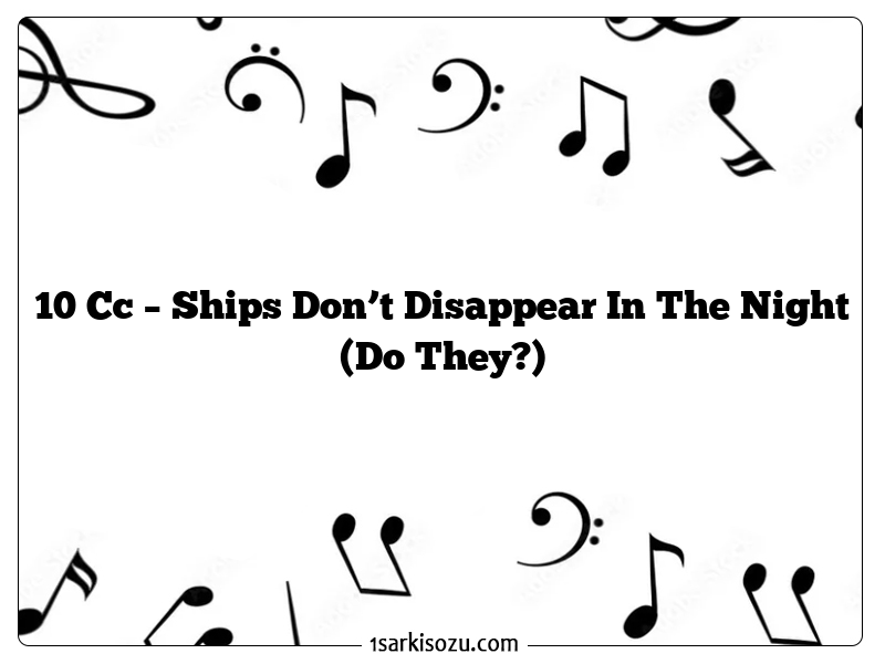 10 Cc – Ships Don’t Disappear In The Night (Do They?)