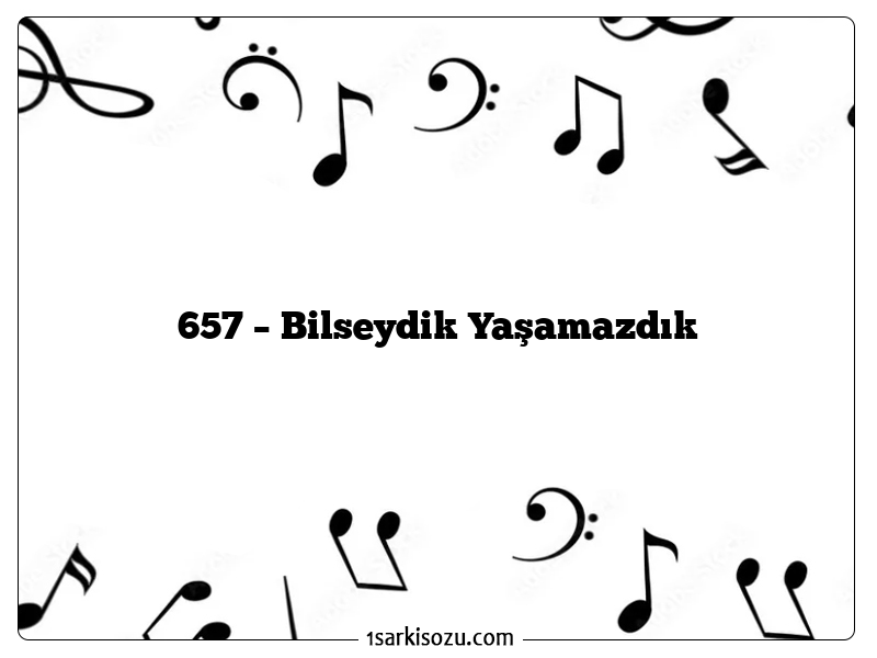 657 – Bilseydik Yaşamazdık