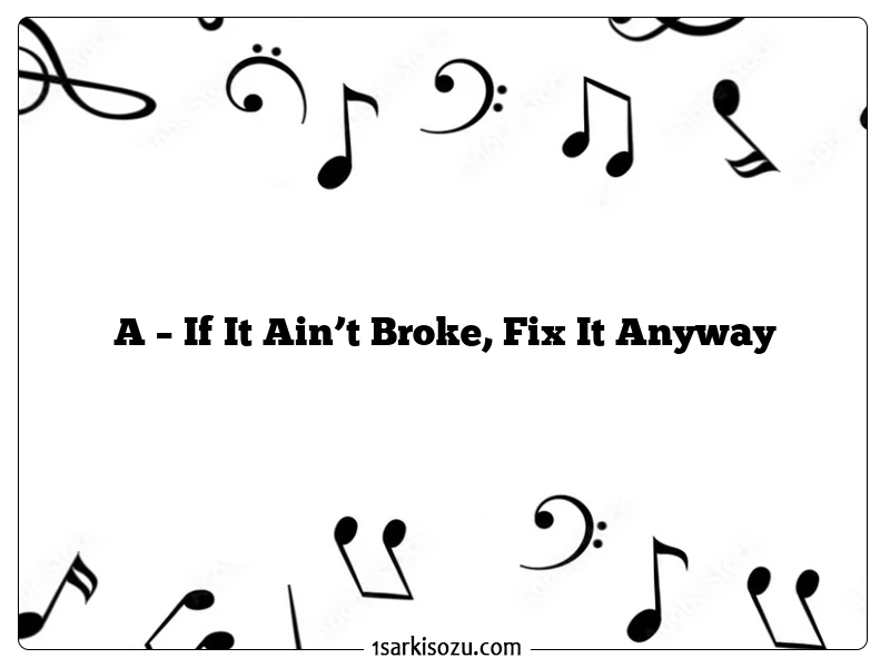 A – If It Ain’t Broke, Fix It Anyway