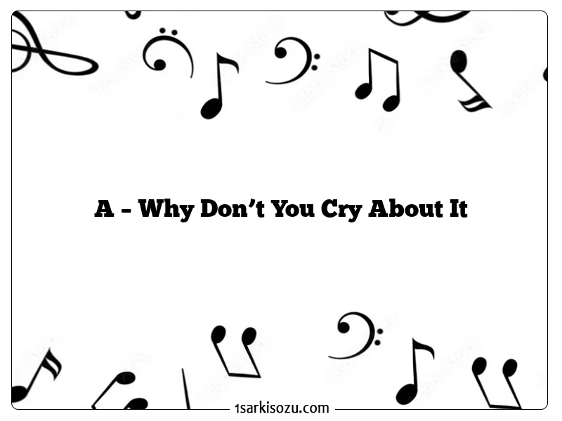 A – Why Don’t You Cry About It