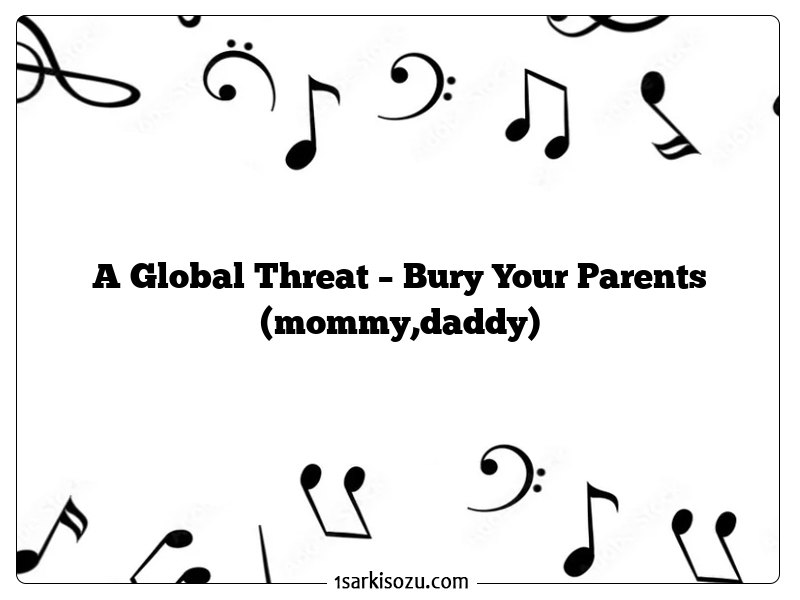 A Global Threat – Bury Your Parents (mommy,daddy)