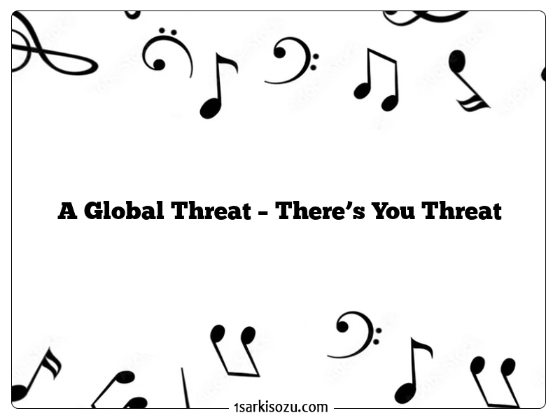 A Global Threat – There’s You Threat