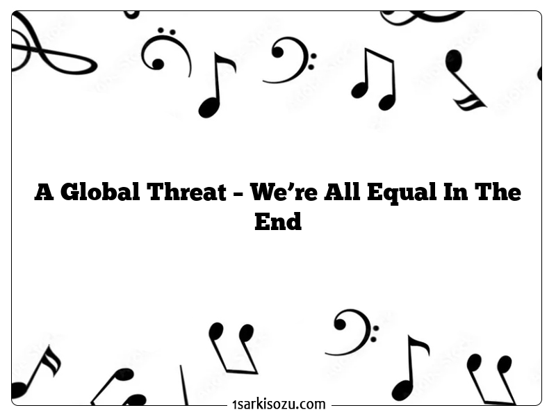 A Global Threat – We’re All Equal In The End