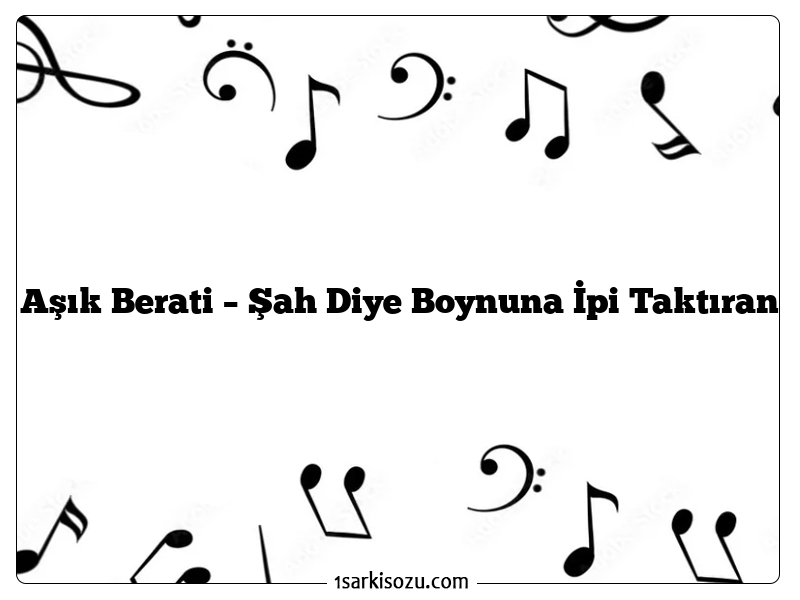 Aşık Berati – Şah Diye Boynuna İpi Taktıran