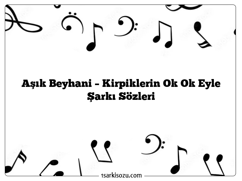 Aşık Beyhani – Kirpiklerin Ok Ok Eyle Şarkı Sözleri