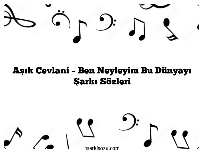 Aşık Cevlani – Ben Neyleyim Bu Dünyayı Şarkı Sözleri