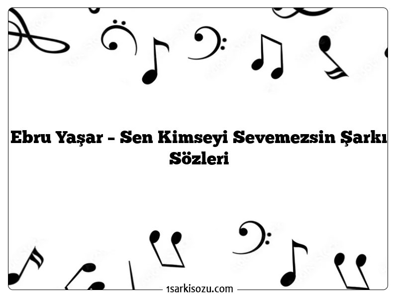 Ebru Yaşar – Sen Kimseyi Sevemezsin Şarkı Sözleri