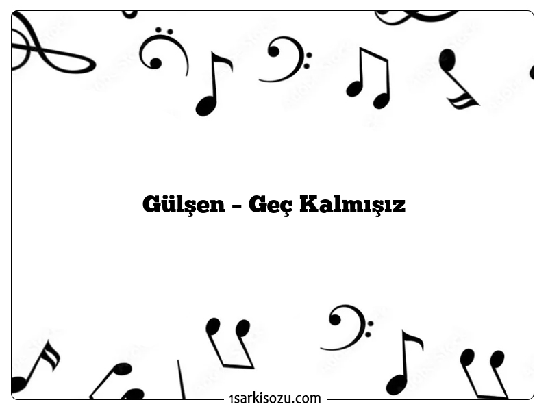 Gülşen – Geç Kalmışız