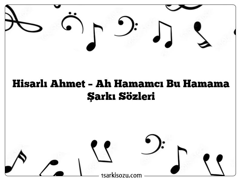 Hisarlı Ahmet – Ah Hamamcı Bu Hamama Şarkı Sözleri