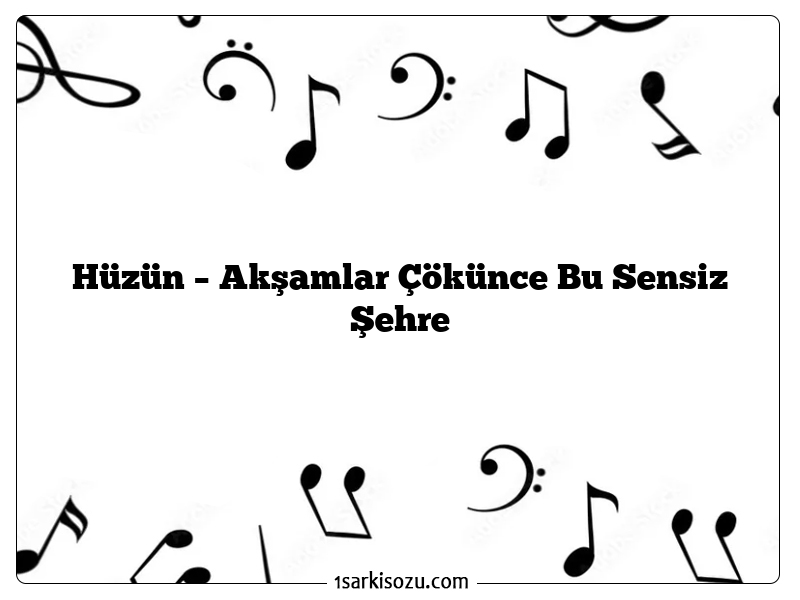 Hüzün – Akşamlar Çökünce Bu Sensiz Şehre