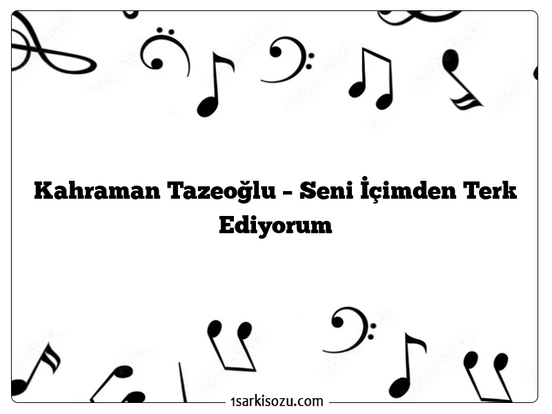 Kahraman Tazeoğlu – Seni İçimden Terk Ediyorum