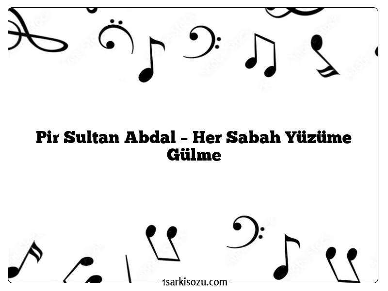 Pir Sultan Abdal – Her Sabah Yüzüme Gülme