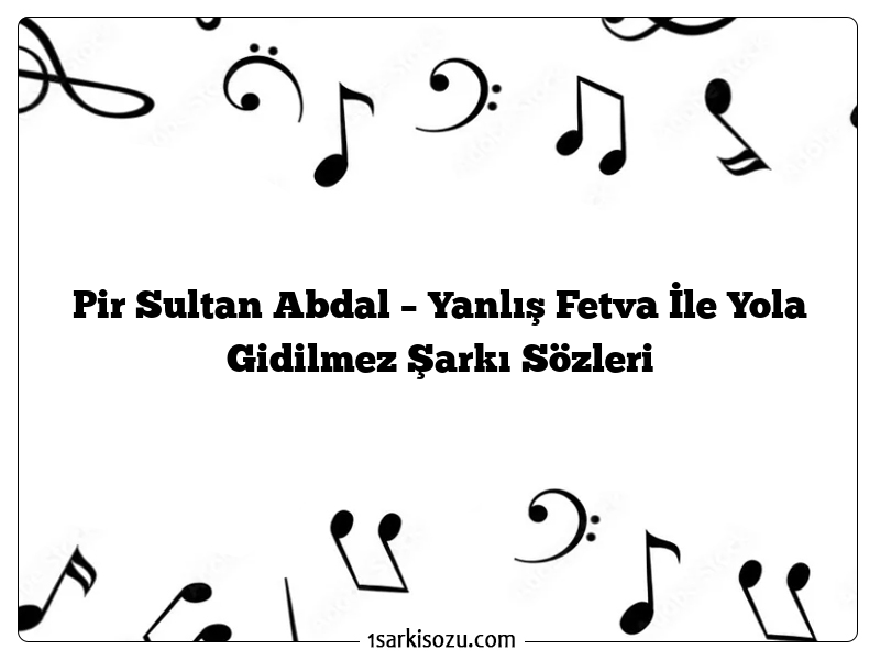 Pir Sultan Abdal – Yanlış Fetva İle Yola Gidilmez Şarkı Sözleri